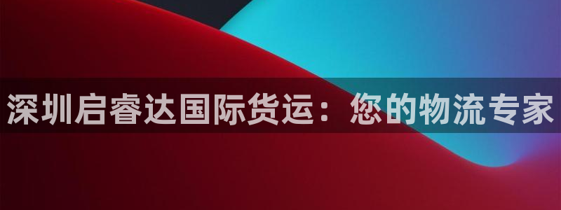 尊龙人生就是博电脑版：深圳启睿达国际货运：您的物流专家