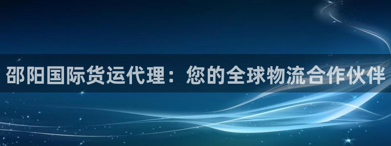 尊龙人生就是博D88：邵阳国际货运代理：您的全球物流合作